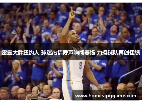 雷霆大胜纽约人 球迷热情呼声响彻赛场 力挺球队再创佳绩 雷霆大胜纽约人 球迷热情呼声响彻赛场 力挺球队再创佳绩