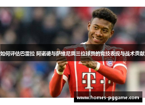 如何评估巴雷拉 阿诺德与萨维尼奥三位球员的竞技表现与战术贡献 如何评估巴雷拉 阿诺德与萨维尼奥三位球员的竞技表现与战术贡献