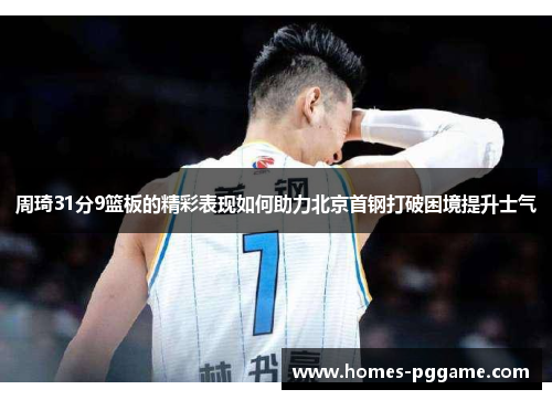 周琦31分9篮板的精彩表现如何助力北京首钢打破困境提升士气