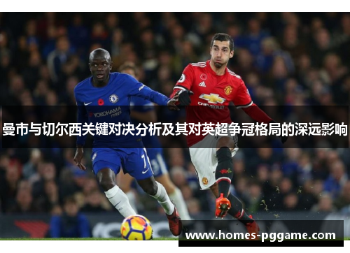 曼市与切尔西关键对决分析及其对英超争冠格局的深远影响 曼市与切尔西关键对决分析及其对英超争冠格局的深远影响