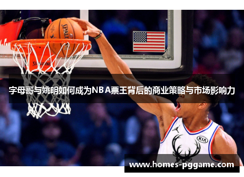 字母哥与姚明如何成为NBA票王背后的商业策略与市场影响力 字母哥与姚明如何成为NBA票王背后的商业策略与市场影响力