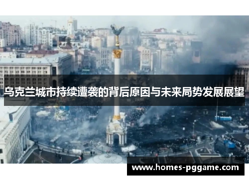 乌克兰城市持续遭袭的背后原因与未来局势发展展望 乌克兰城市持续遭袭的背后原因与未来局势发展展望