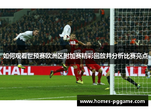 如何观看世预赛欧洲区附加赛精彩回放并分析比赛亮点