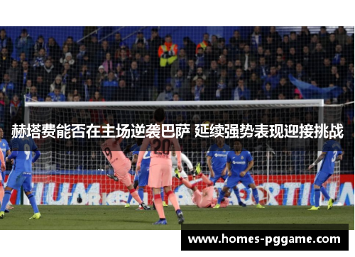 赫塔费能否在主场逆袭巴萨 延续强势表现迎接挑战 赫塔费能否在主场逆袭巴萨 延续强势表现迎接挑战