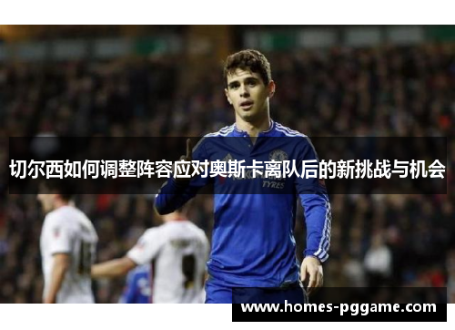 切尔西如何调整阵容应对奥斯卡离队后的新挑战与机会 切尔西如何调整阵容应对奥斯卡离队后的新挑战与机会