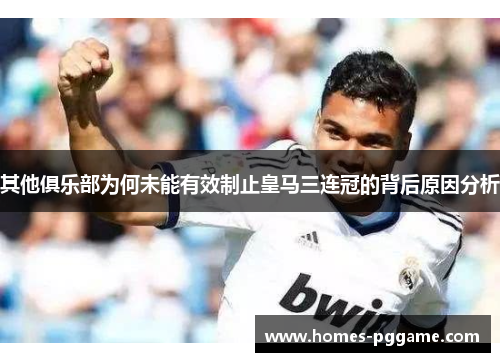 其他俱乐部为何未能有效制止皇马三连冠的背后原因分析 其他俱乐部为何未能有效制止皇马三连冠的背后原因分析