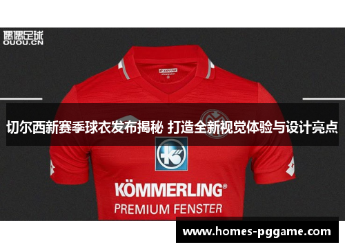 切尔西新赛季球衣发布揭秘 打造全新视觉体验与设计亮点