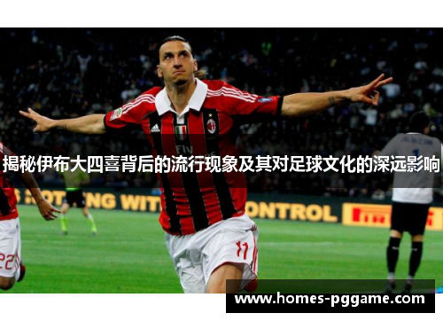 揭秘伊布大四喜背后的流行现象及其对足球文化的深远影响 揭秘伊布大四喜背后的流行现象及其对足球文化的深远影响