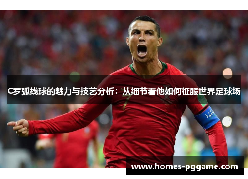 C罗弧线球的魅力与技艺分析:从细节看他如何征服世界足球场 C罗弧线球的魅力与技艺分析:从细节看他如何征服世界足球场