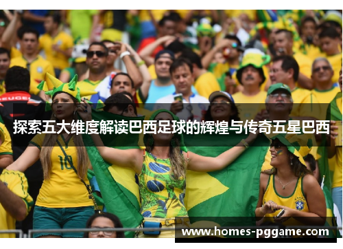 探索五大维度解读巴西足球的辉煌与传奇五星巴西