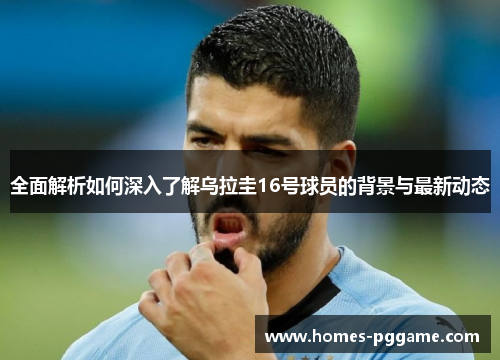 全面解析如何深入了解乌拉圭16号球员的背景与最新动态 全面解析如何深入了解乌拉圭16号球员的背景与最新动态