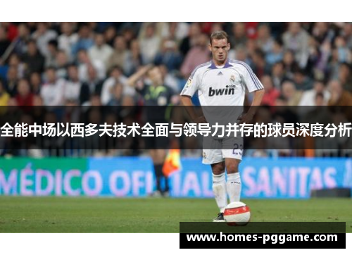 全能中场以西多夫技术全面与领导力并存的球员深度分析 全能中场以西多夫技术全面与领导力并存的球员深度分析