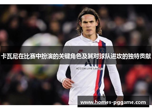 卡瓦尼在比赛中扮演的关键角色及其对球队进攻的独特贡献 卡瓦尼在比赛中扮演的关键角色及其对球队进攻的独特贡献