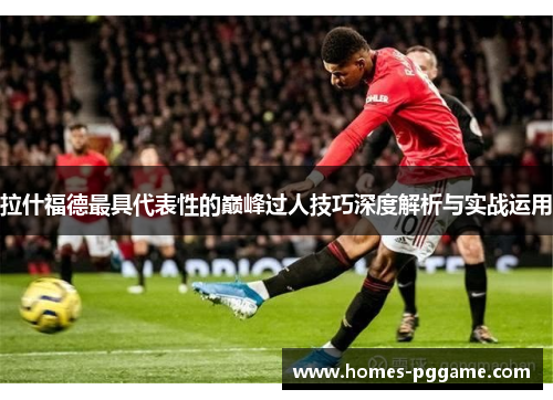 拉什福德最具代表性的巅峰过人技巧深度解析与实战运用 拉什福德最具代表性的巅峰过人技巧深度解析与实战运用