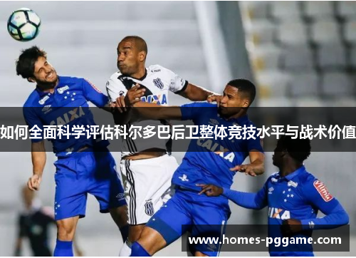 如何全面科学评估科尔多巴后卫整体竞技水平与战术价值 如何全面科学评估科尔多巴后卫整体竞技水平与战术价值