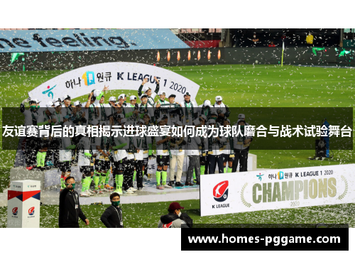 友谊赛背后的真相揭示进球盛宴如何成为球队磨合与战术试验舞台 友谊赛背后的真相揭示进球盛宴如何成为球队磨合与战术试验舞台
