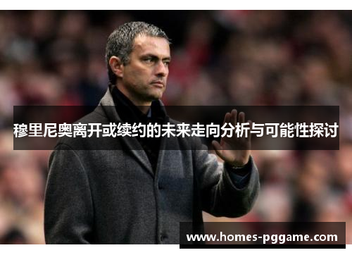 穆里尼奥离开或续约的未来走向分析与可能性探讨 穆里尼奥离开或续约的未来走向分析与可能性探讨