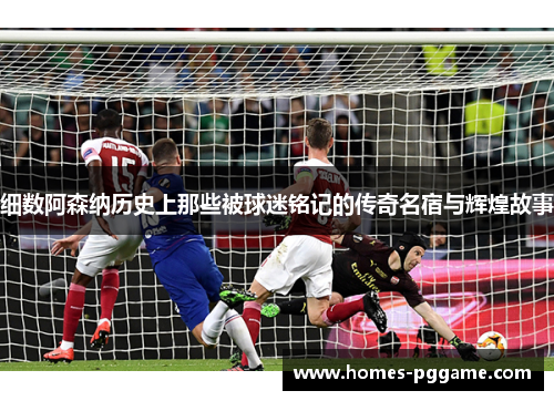 细数阿森纳历史上那些被球迷铭记的传奇名宿与辉煌故事 细数阿森纳历史上那些被球迷铭记的传奇名宿与辉煌故事
