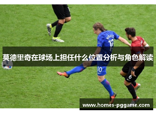 莫德里奇在球场上担任什么位置分析与角色解读 莫德里奇在球场上担任什么位置分析与角色解读