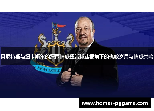 贝尼特斯与纽卡斯尔的深厚情感纽带球迷视角下的执教岁月与情感共鸣