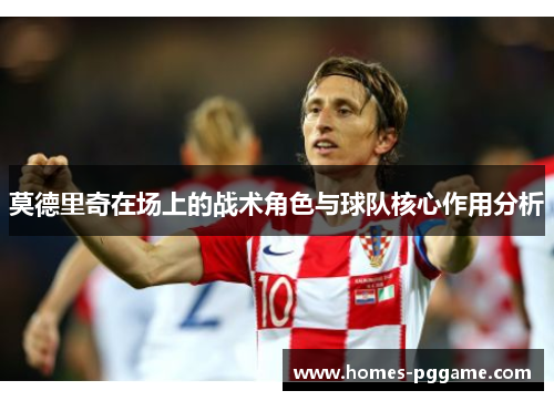 莫德里奇在场上的战术角色与球队核心作用分析 莫德里奇在场上的战术角色与球队核心作用分析