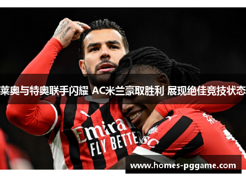 莱奥与特奥联手闪耀 AC米兰豪取胜利 展现绝佳竞技状态 莱奥与特奥联手闪耀 AC米兰豪取胜利 展现绝佳竞技状态