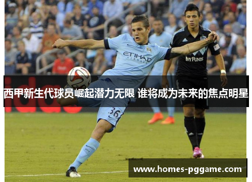 西甲新生代球员崛起潜力无限 谁将成为未来的焦点明星 西甲新生代球员崛起潜力无限 谁将成为未来的焦点明星