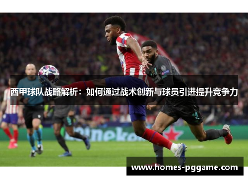 西甲球队战略解析:如何通过战术创新与球员引进提升竞争力 西甲球队战略解析:如何通过战术创新与球员引进提升竞争力