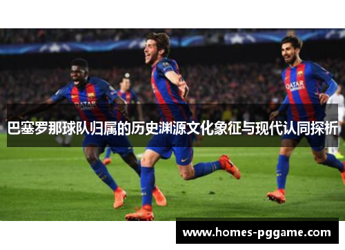 巴塞罗那球队归属的历史渊源文化象征与现代认同探析