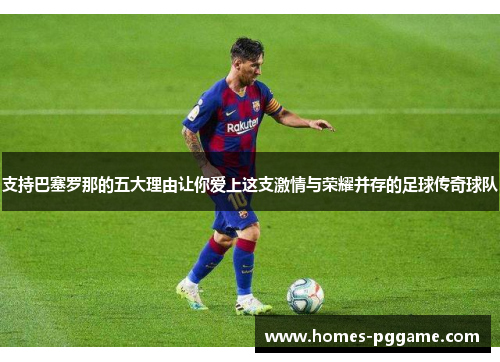 支持巴塞罗那的五大理由让你爱上这支激情与荣耀并存的足球传奇球队