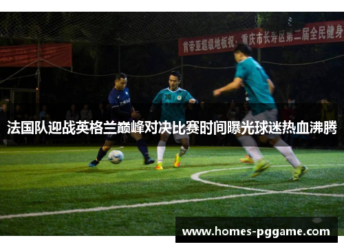 法国队迎战英格兰巅峰对决比赛时间曝光球迷热血沸腾