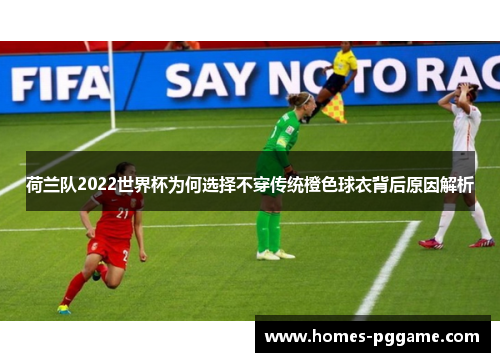 荷兰队2022世界杯为何选择不穿传统橙色球衣背后原因解析