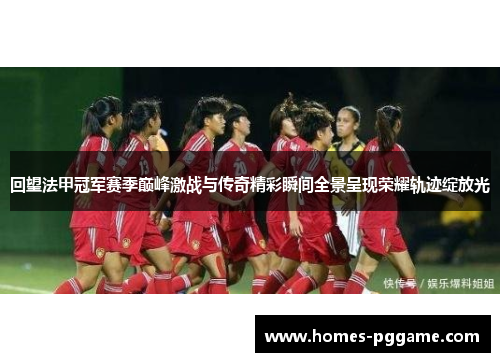 回望法甲冠军赛季巅峰激战与传奇精彩瞬间全景呈现荣耀轨迹绽放光