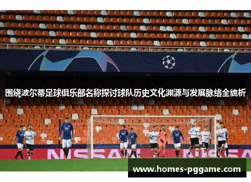 围绕波尔蒂足球俱乐部名称探讨球队历史文化渊源与发展脉络全貌析