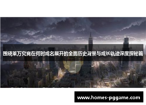 围绕莱万究竟在何时成名展开的全面历史背景与成长轨迹深度探秘篇