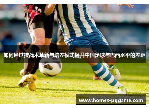 如何通过技战术革新与培养模式提升中国足球与巴西水平的差距