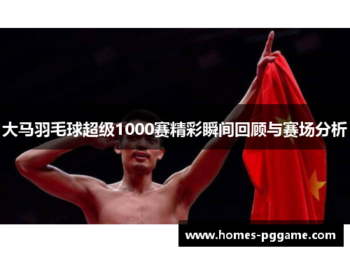 大马羽毛球超级1000赛精彩瞬间回顾与赛场分析