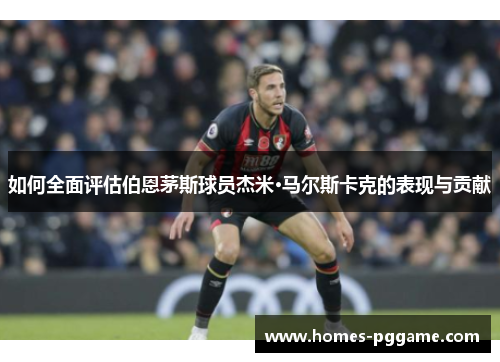 如何全面评估伯恩茅斯球员杰米·马尔斯卡克的表现与贡献