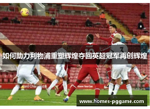 如何助力利物浦重塑辉煌夺回英超冠军再创辉煌