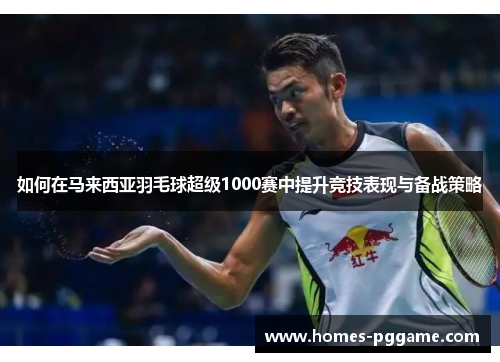 如何在马来西亚羽毛球超级1000赛中提升竞技表现与备战策略