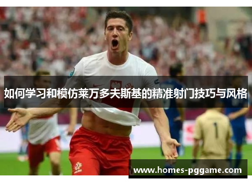 如何学习和模仿莱万多夫斯基的精准射门技巧与风格