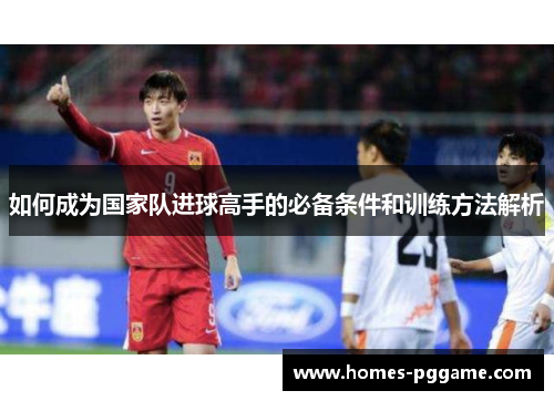 如何成为国家队进球高手的必备条件和训练方法解析