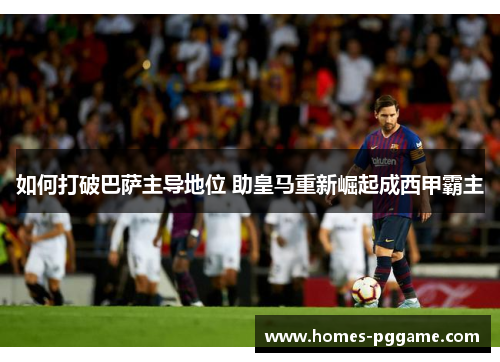 如何打破巴萨主导地位 助皇马重新崛起成西甲霸主