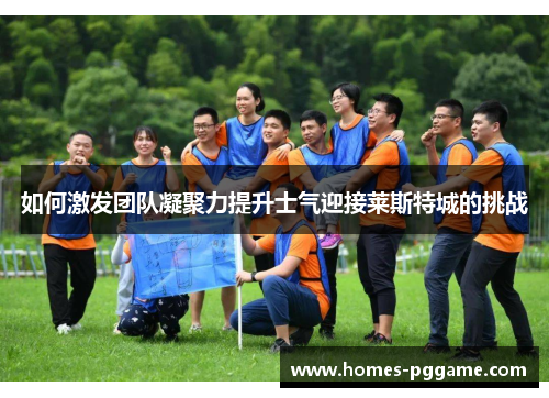 如何激发团队凝聚力提升士气迎接莱斯特城的挑战