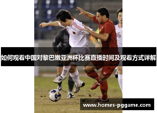 如何观看中国对黎巴嫩亚洲杯比赛直播时间及观看方式详解