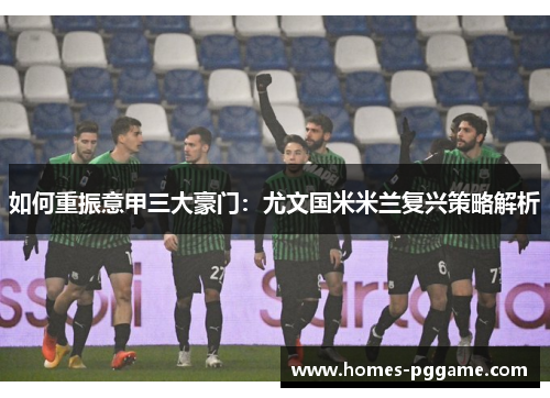 如何重振意甲三大豪门：尤文国米米兰复兴策略解析
