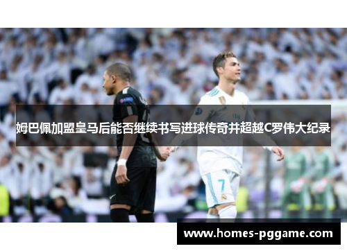 姆巴佩加盟皇马后能否继续书写进球传奇并超越C罗伟大纪录