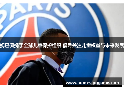 姆巴佩携手全球儿童保护组织 倡导关注儿童权益与未来发展