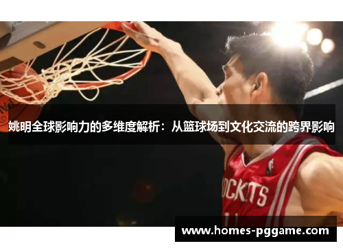 姚明全球影响力的多维度解析：从篮球场到文化交流的跨界影响