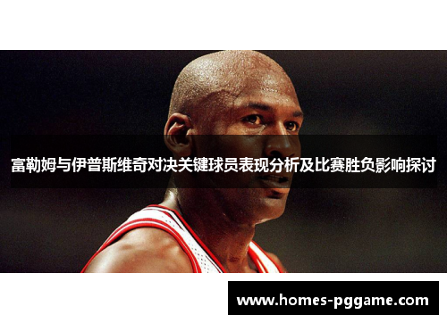 富勒姆与伊普斯维奇对决关键球员表现分析及比赛胜负影响探讨